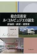 総合芸術家ル・コルビュジエの誕生 評論家・画家・建築家