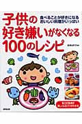 子供の好き嫌いがなくなる100のレシピ 食べることが好きになるおいしい料理がいっぱい