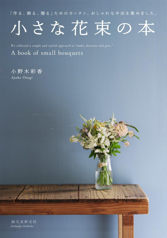 小さな花束の本 「作る、飾る、贈る」ためのカンタン、おしゃれな手法を集めました。