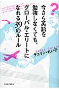 今さら英語を勉強しなくても、グローバル・エリートになれる39のルール