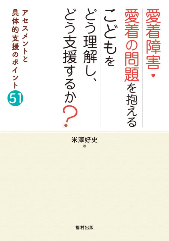 愛着障害・愛着の問題を抱えるこどもをどう理解し、どう支援するか? アセスメントと具体的支援のポイント51
