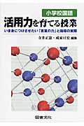 小学校国語 活用力を育てる授業 いま身につけさせたい「言葉の力」と指導の実際