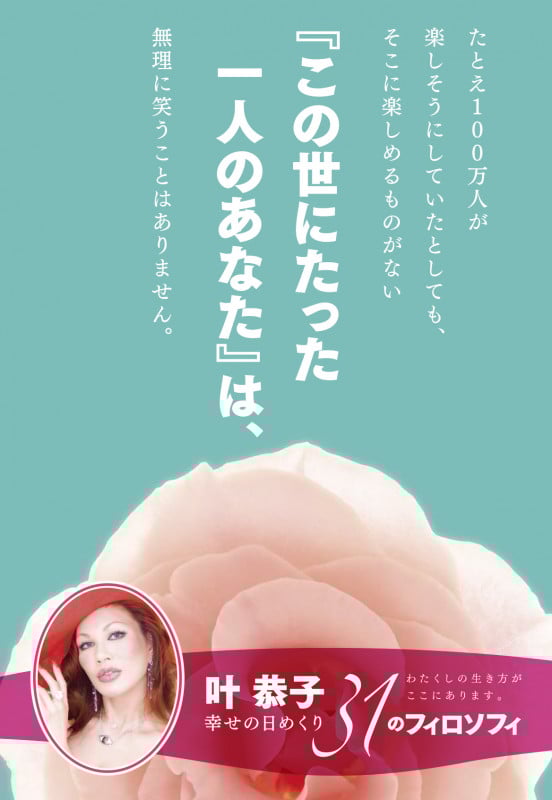 叶 恭子幸せの日めくり 31のフィロソフィ たとえ100万人が楽しそうにしていたとしても、そこに楽しめるものがない『この世にたった一人のあなた』は、無理に笑うことはありません。 (ポニーキャニオン)