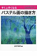 すぐ上手くなるパステル画の描き方 花、動物、人物、風景、イメージをていねいに手順を解説し上達へ導く!