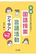 国語授業・言語活動アイデア42 「対話」がクラスにあふれる!