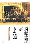 炭鉱太郎がきた道 地下に眠る近代日本の記憶
