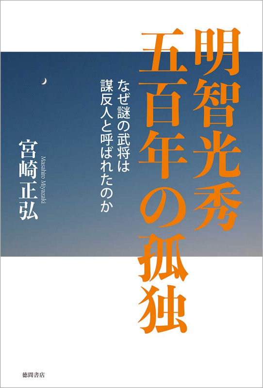 明智光秀 五百年の孤独 なぜ謎の武将は謀反人と呼ばれたのか