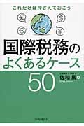 これだけは押さえておこう国際税務のよくあるケース50