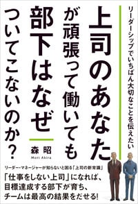 上司のあなたが頑張って働いても部下はなぜついてこないのか? リーダーシップでいちばん大切なことを伝えたい