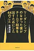 リーダーシップのなかった僕がチームで結果を出すためにした44のこと