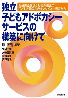 独立子どもアドボカシーサービスの構築に向けて  児童養護施設と障害児施設の子どもと職員ヘのインタビュー調査から
