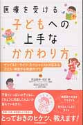 医療を受ける子どもへの上手なかかわり方 チャイルド・ライフ・スペシャリストが伝える子ども・家族中心医療のコツ