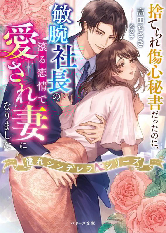捨てられ傷心秘書だったのに、敏腕社長の滾る恋情で愛され妻になりました【憧れシンデレラシリーズ】 (ベリーズ文庫)