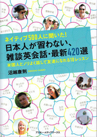ネイティブ500人に聞いた!日本人が習わない、雑談英会話・最新420選 米国人とノリよく話して友達になれる10レッスン