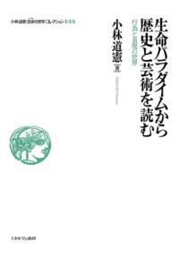 生命パラダイムから歴史と芸術を読む 行為と表現の世界 (小林道憲〈生命の哲学〉コレクション 3)