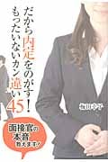 だから内定をのがす!もったいないカン違い45 面接官の本音教えます!