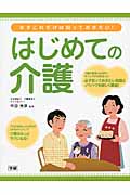 まずこれだけは知っておきたい! はじめての介護 介護する人・される人がラクになる、リアルなノウハウを解説!