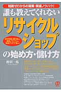 誰も教えてくれないリサイクルショップの始め方・儲け方 知識ゼロからの開業・繁盛ノウハウ!許可申請と届け出など開業ノウハウから繁盛アイデア集まで