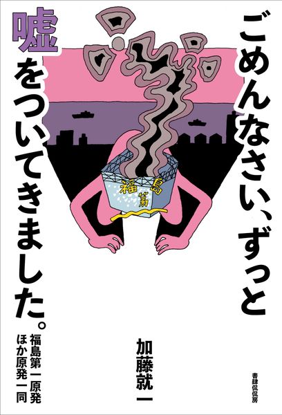 ごめんなさい、ずっと嘘をついてきました。――――福島第一原発 ほか原発一同