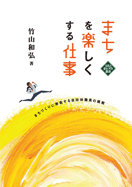 まちを楽しくする仕事 まちづくりに奔走する自治体職員の挑戦 (文化とまちづくり叢書)