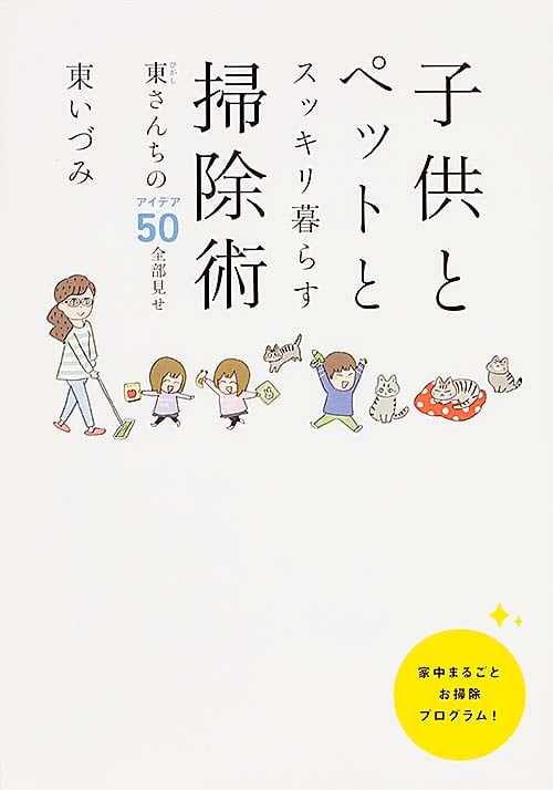 子供とペットとスッキリ暮らす掃除術 東さんちのアイデア50全部見せ